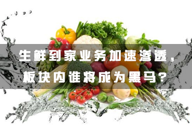 生鮮到家業(yè)務(wù)加速滲透，板塊內(nèi)誰將成為黑馬？