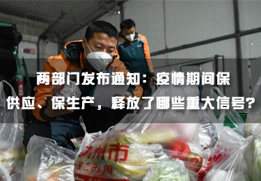 兩部門發(fā)布通知：疫情期間保供應(yīng)、保生產(chǎn)，釋放了哪些重大信號(hào)？